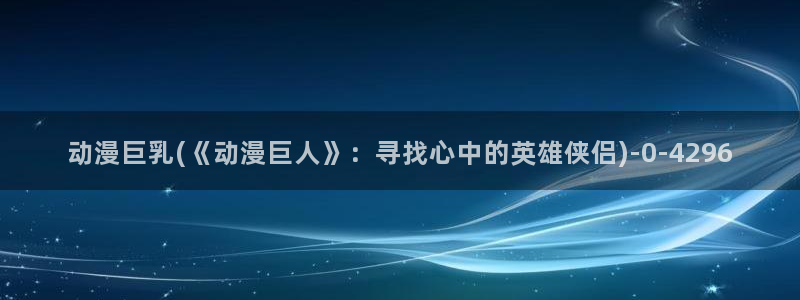 动漫头像女：动漫巨乳(《动漫巨人》：寻找心中的英雄侠侣)